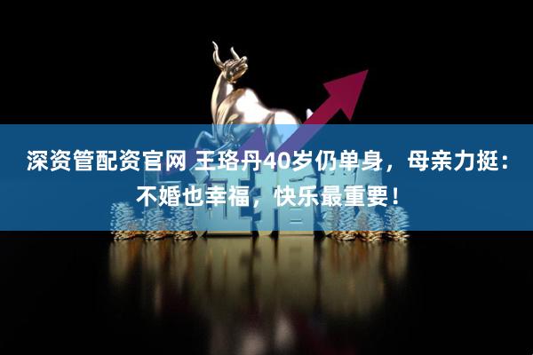 深资管配资官网 王珞丹40岁仍单身，母亲力挺：不婚也幸福，快乐最重要！