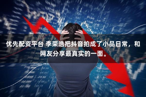 优先配资平台 李荣浩把抖音拍成了小品日常，和网友分享最真实的一面。