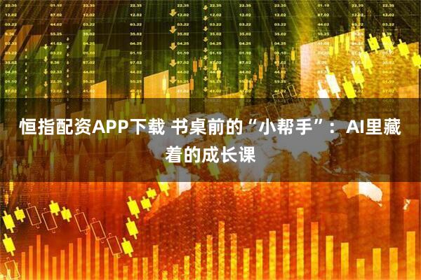 恒指配资APP下载 书桌前的“小帮手”：AI里藏着的成长课