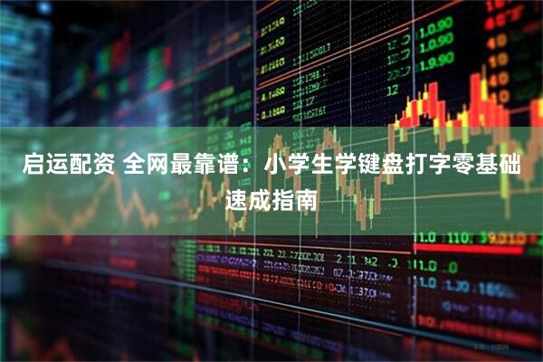 启运配资 全网最靠谱：小学生学键盘打字零基础速成指南
