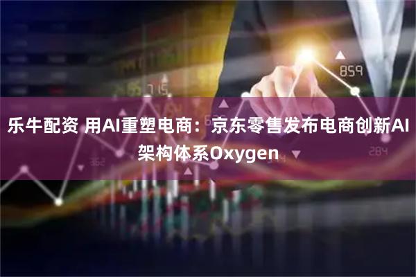 乐牛配资 用AI重塑电商：京东零售发布电商创新AI架构体系Oxygen