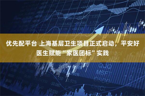 优先配平台 上海基层卫生项目正式启动，平安好医生赋能“家医团标”实践