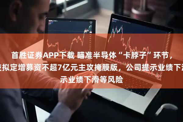 首胜证券APP下载 瞄准半导体“卡脖子”环节，冠石科技拟定增募资不超7亿元主攻掩膜版，公司提示业绩下滑等风险