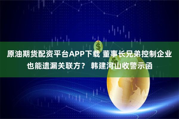 原油期货配资平台APP下载 董事长兄弟控制企业也能遗漏关联方？ 韩建河山收警示函