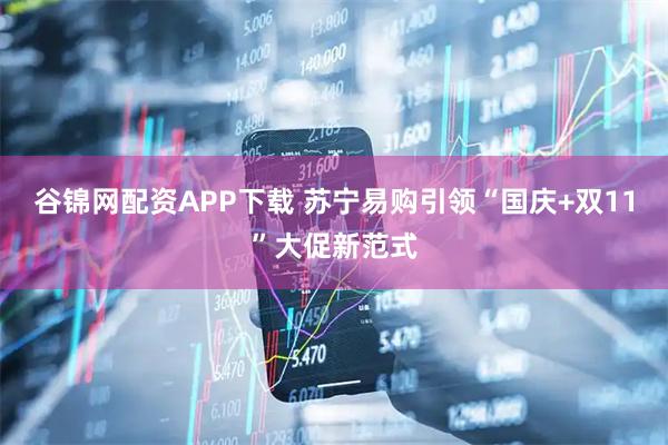 谷锦网配资APP下载 苏宁易购引领“国庆+双11”大促新范式