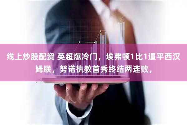 线上炒股配资 英超爆冷门，埃弗顿1比1逼平西汉姆联，努诺执教首秀终结两连败，