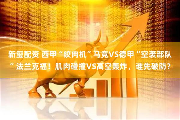 新玺配资 西甲“绞肉机”马竞VS德甲“空袭部队”法兰克福！肌肉碰撞VS高空轰炸，谁先破防？