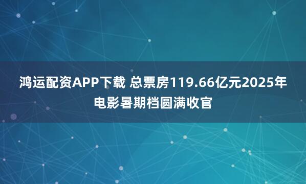 鸿运配资APP下载 总票房119.66亿元2025年电影暑期档圆满收官