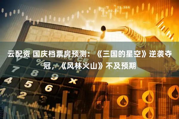 云配资 国庆档票房预测：《三国的星空》逆袭夺冠，《风林火山》不及预期