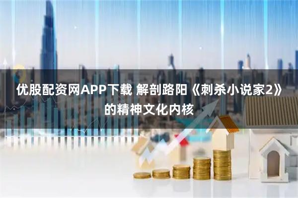 优股配资网APP下载 解剖路阳《刺杀小说家2》的精神文化内核