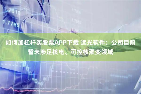 如何加杠杆买股票APP下载 远光软件：公司目前暂未涉足核电、可控核聚变领域