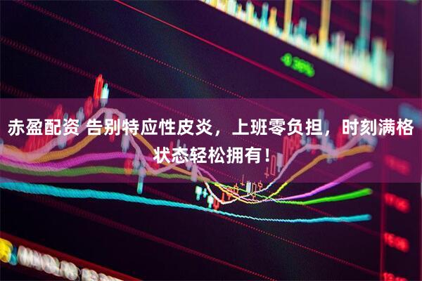 赤盈配资 告别特应性皮炎，上班零负担，时刻满格状态轻松拥有！