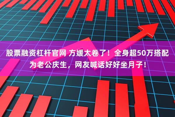 股票融资杠杆官网 方媛太卷了！全身超50万搭配为老公庆生，网友喊话好好坐月子！
