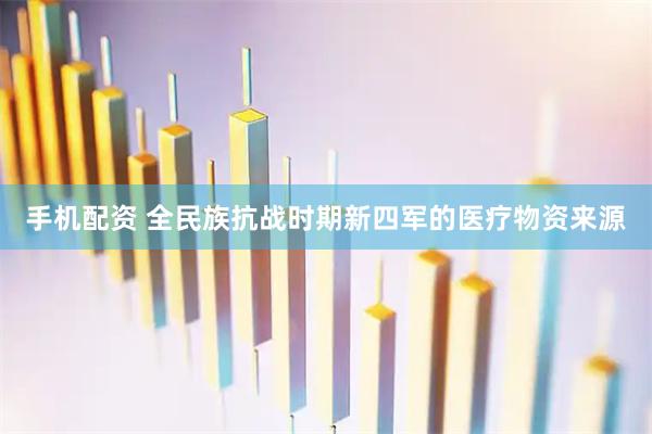 手机配资 全民族抗战时期新四军的医疗物资来源