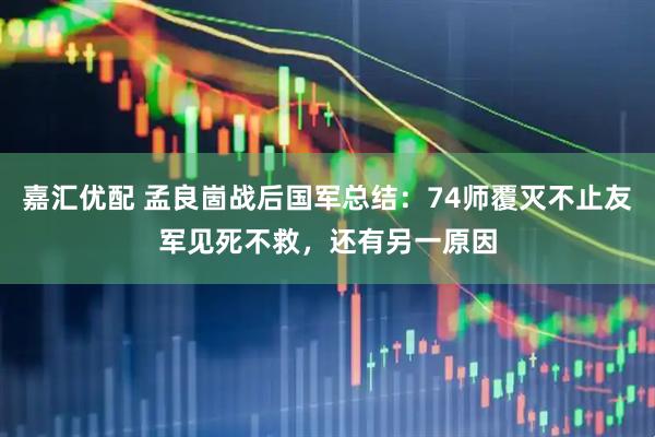嘉汇优配 孟良崮战后国军总结：74师覆灭不止友军见死不救，还有另一原因