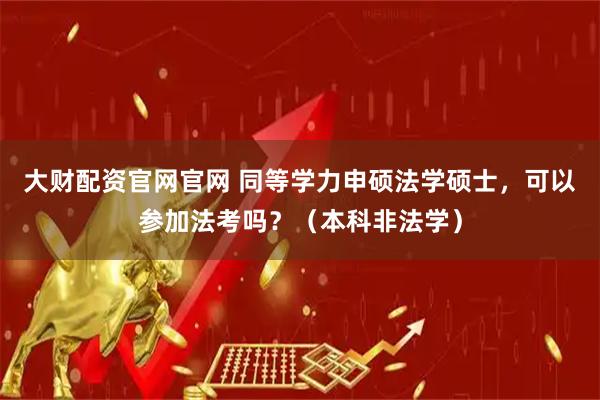 大财配资官网官网 同等学力申硕法学硕士，可以参加法考吗？（本科非法学）