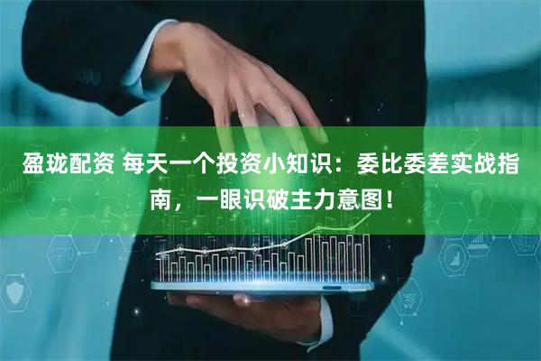 盈珑配资 每天一个投资小知识：委比委差实战指南，一眼识破主力意图！