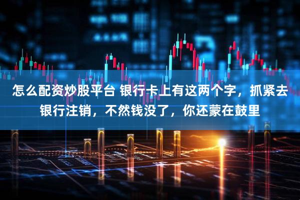 怎么配资炒股平台 银行卡上有这两个字，抓紧去银行注销，不然钱没了，你还蒙在鼓里
