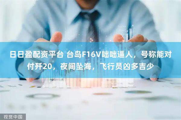 日日盈配资平台 台岛F16V咄咄逼人，号称能对付歼20，夜间坠海，飞行员凶多吉少