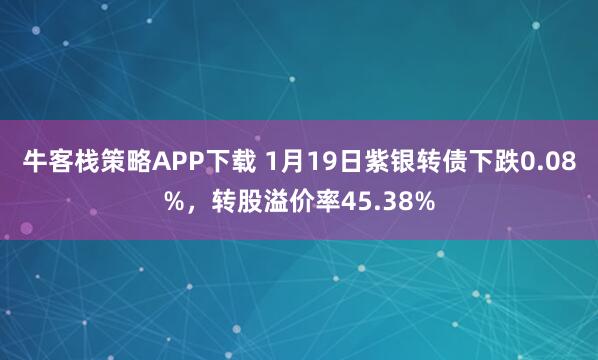 牛客栈策略APP下载 1月19日紫银转债下跌0.08%，转股溢价率45.38%