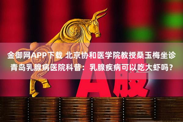 金御网APP下载 北京协和医学院教授桑玉梅坐诊青岛乳腺病医院科普：乳腺疾病可以吃大虾吗？
