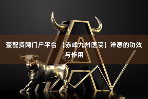 壹配资网门户平台 【赤峰九州医院】洋葱的功效与作用