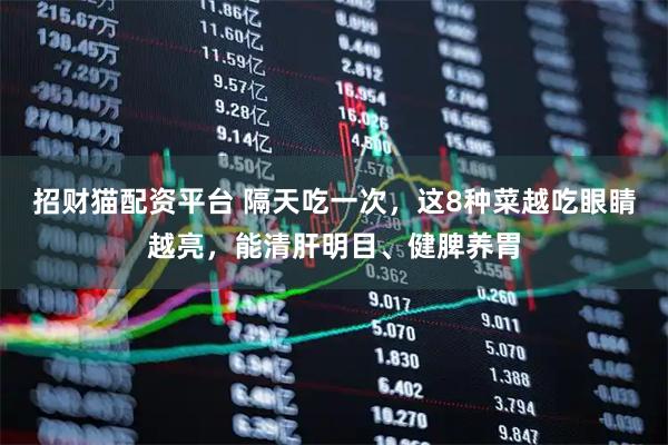 招财猫配资平台 隔天吃一次，这8种菜越吃眼睛越亮，能清肝明目、健脾养胃