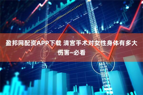 盈邦网配资APP下载 清宫手术对女性身体有多大伤害~必看