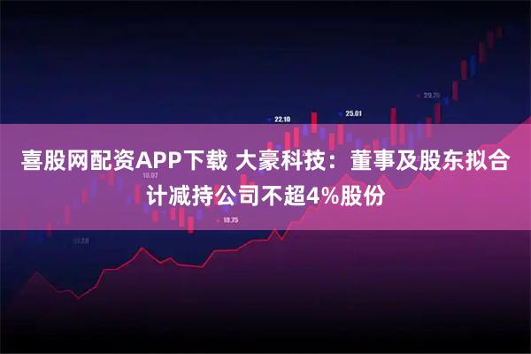 喜股网配资APP下载 大豪科技：董事及股东拟合计减持公司不超4%股份